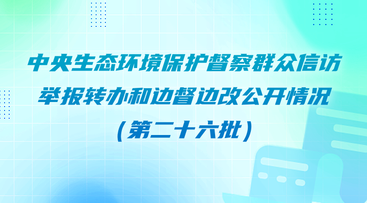 中央生态环境保护督察群众信访举报转办和边督边改公开情况（第二十六批）